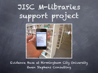 JISC M-libraries
    support project




Evidence Base at Birmingham City University
         Owen Stephens Consulting
 