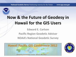 Now & the Future of Geodesy in
   Hawaii for the GIS Users
              Edward E. Carlson
      Pacific Region Geodetic Advisor
     NOAA’s National Geodetic Survey
 