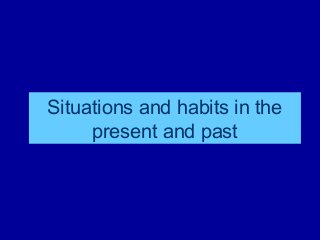 Situations and habits in the
present and past

 