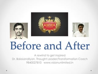 Before and After
A rewind to get inspired
Dr. Balasandilyan, Thought Leader/Transformation Coach
9840027810 www.visionunlimited.in
 