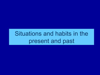 Situations and habits in the
present and past
 