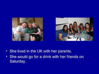 • She lived in the UK with her parents.
• She would go for a drink with her friends on
Saturday.
 