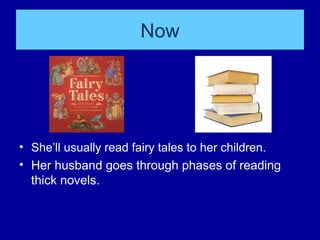 Now
• She’ll usually read fairy tales to her children.
• Her husband goes through phases of reading
thick novels.
 