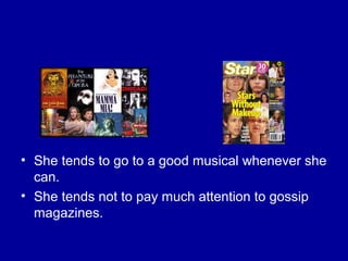 • She tends to go to a good musical whenever she
can.
• She tends not to pay much attention to gossip
magazines.
 