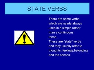STATE VERBS
There are some verbs
which are nearly always
used in a simple rather
than a continuous
tense.
These are “state” verbs
and they usually refer to
thoughts, feelings,belonging
and the senses.
 