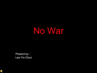 No War Present by : Lee Yin Chun 