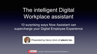 The intelligent Digital
Workplace assistant
Presented by Henry Amm of adenin Inc.
10 surprising ways Now Assistant can
supercharge your Digital Employee Experience
Copyright © 1999-2018 adenin® TECHNOLOGIES Inc.
 