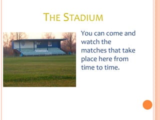 THE STADIUM
      You can come and
      watch the
      matches that take
      place here from
      time to time.
 