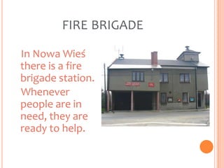 FIRE BRIGADE

In Nowa Wieś
there is a fire
brigade station.
Whenever
people are in
need, they are
ready to help.
 