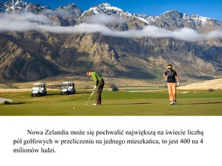 Nowa Zelandia może się pochwalić największą na świecie liczbą
pól golfowych w przeliczeniu na jednego mieszkańca, to jest 400 na 4
milionów ludzi.
 