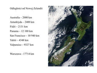 Odległości od Nowej Zelandii
Australia – 2000 km
Antarktyda – 2400 km
Fidżi – 2131 km
Panama – 12 100 km
San Francisco – 10 940 km
Tahiti – 4348 km
Valparaiso – 9327 km
Warszawa - 17714 km
 