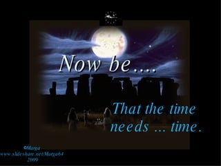 Marga www.slideshare.net/Marga64 2009 Now be.... That the time needs ... time.