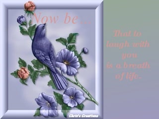 Now be... That to laugh with you is a breath of life.