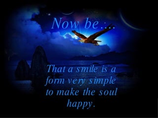 Now be.... That a smile is a form very simple to make the soul happy.