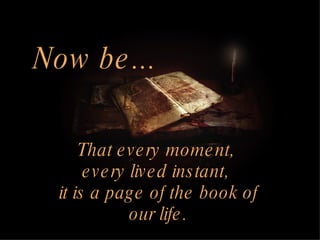 Now be... That every moment, every lived instant, it is a page of the book of our life.