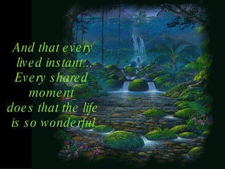 And that every lived instant... Every shared moment does that the life is so wonderful.