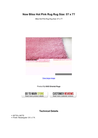 Now Bliss Hot Pink Rug Rug Size: 5? x 7?
                                     Bliss Hot Pink Rug Rug Size: 5? x 7?




                                              View large image




                                       Product By KAS Oriental Rugs




                                          Technical Details
60?”W x 84?”D
Finish: Rectangular: 5 ft. x 7 ft.
 