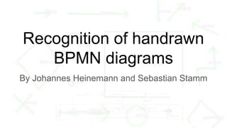 Recognition of handrawn
BPMN diagrams
By Johannes Heinemann and Sebastian Stamm
 