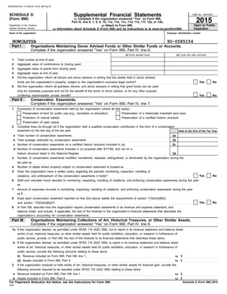 u Attach to Form 990.
Schedule D (Form 990) 2015
Conservation Easements.
Does each conservation easement reported on line 2(d) above satisfy the requirements of section 170(h)(4)(B)(i)
Number of states where property subject to conservation easement is located u . . . . . . . .
If the organization received or held works of art, historical treasures, or other similar assets for financial gain, provide the
2015
Supplemental Financial Statements
SCHEDULE D
Part I Organizations Maintaining Donor Advised Funds or Other Similar Funds or Accounts.
(Form 990)
Part IV, line 6, 7, 8, 9, 10, 11a, 11b, 11c, 11d, 11e, 11f, 12a, or 12b.
Employer identification number
OMB No. 1545-0047
Department of the Treasury
Internal Revenue Service
Name of the organization
u Complete if the organization answered “Yes” on Form 990,
(a) Donor advised funds (b) Funds and other accounts
a
b
c
d
Total number of conservation easements . . . . . . . . . . . . . . . . . . . . . . . . . . . . . . . . . . . . . . . . . . . . . . . . . . . . . . . . . . . . . . . . . . . . . . . . . . . .
Total acreage restricted by conservation easements . . . . . . . . . . . . . . . . . . . . . . . . . . . . . . . . . . . . . . . . . . . . . . . . . . . . . . . . . . . . . . . .
Number of conservation easements on a certified historic structure included in (a) . . . . . . . . . . . . . . . . . . . . . . . . . . . . . . . . .
Number of conservation easements included in (c) acquired after 8/17/06, and not on a
Assets included in Form 990, Part X . . . . . . . . . . . . . . . . . . . . . . . . . . . . . . . . . . . . . . . . . . . . . . . . . . . . . . . . . . . . . . . . . . . . . . . . . . . . . . . . .
Revenue included on Form 990, Part VIII, line 1 . . . . . . . . . . . . . . . . . . . . . . . . . . . . . . . . . . . . . . . . . . . . . . . . . . . . . . . . . . . . . . . . . . . . . . . . .
Assets included in Form 990, Part X . . . . . . . . . . . . . . . . . . . . . . . . . . . . . . . . . . . . . . . . . . . . . . . . . . . . . . . . . . . . . . . . . . . . . . . . . . . . . . . . . . . . .
Held at the End of the Tax Year
Complete if the organization answered “Yes” on Form 990, Part IV, line 6.
works of art, historical treasures, or other similar assets held for public exhibition, education, or research in furtherance of
public service, provide, in Part XIII, the text of the footnote to its financial statements that describes these items.
If the organization elected, as permitted under SFAS 116 (ASC 958), to report in its revenue statement and balance sheet
works of art, historical treasures, or other similar assets held for public exhibition, education, or research in furtherance of
public service, provide the following amounts relating to these items:
(i)
(ii)
Revenue included on Form 990, Part VIII, line 1 . . . . . . . . . . . . . . . . . . . . . . . . . . . . . . . . . . . . . . . . . . . . . . . . . . . . . . . . . . . . . . . . . . . . .
1
2
3
4
5
6
Total number at end of year . . . . . . . . . . . . . . . . . . . . . . . . . . . . . . . . . . . . . . . . . . .
Aggregate value of contributions to (during year) . . . . . . . . . . . . . . . . . . . . .
Aggregate value of grants from (during year) . . . . . . . . . . . . . . . . . . . . . . . . .
Aggregate value at end of year . . . . . . . . . . . . . . . . . . . . . . . . . . . . . . . . . . . . . . . .
Did the organization inform all donors and donor advisors in writing that the assets held in donor advised
funds are the organization’s property, subject to the organization’s exclusive legal control? . . . . . . . . . . . . . . . . . . . . . . . . . . . . . . . . . . . . . . . . . . .
Did the organization inform all grantees, donors, and donor advisors in writing that grant funds can be used
only for charitable purposes and not for the benefit of the donor or donor advisor, or for any other purpose
Yes
Yes
No
No
Part II
Complete lines 2a through 2d if the organization held a qualified conservation contribution in the form of a conservation
Purpose(s) of conservation easements held by the organization (check all that apply).
2
1
easement on the last day of the tax year.
Preservation of land for public use (e.g., recreation or education)
Protection of natural habitat
Preservation of open space
Preservation of a certified historic structure
Preservation of a historically important land area
Open to Public
Inspection
tax year u . . . . . . . . . . . . . . . .
3 Number of conservation easements modified, transferred, released, extinguished, or terminated by the organization during the
4
5 Does the organization have a written policy regarding the periodic monitoring, inspection, handling of
violations, and enforcement of the conservation easements it holds? . . . . . . . . . . . . . . . . . . . . . . . . . . . . . . . . . . . . . . . . . . . . . . . . . . . . . . . . . . . . . . . . . .
Staff and volunteer hours devoted to monitoring, inspecting, handling of violations, and enforcing conservation easements during the year
6
7 Amount of expenses incurred in monitoring, inspecting, handling of violations, and enforcing conservation easements during the year
8
and section 170(h)(4)(B)(ii)? . . . . . . . . . . . . . . . . . . . . . . . . . . . . . . . . . . . . . . . . . . . . . . . . . . . . . . . . . . . . . . . . . . . . . . . . . . . . . . . . . . . . . . . . . . . . . . . . . . . . . . . . . . . . .
balance sheet, and include, if applicable, the text of the footnote to the organization’s financial statements that describes the
9 In Part XIII, describe how the organization reports conservation easements in its revenue and expense statement, and
organization’s accounting for conservation easements.
No
Yes
Yes No
Complete if the organization answered “Yes” on Form 990, Part IV, line 8.
Organizations Maintaining Collections of Art, Historical Treasures, or Other Similar Assets.
Part III
If the organization elected, as permitted under SFAS 116 (ASC 958), not to report in its revenue statement and balance sheet
1a
b
2
following amounts required to be reported under SFAS 116 (ASC 958) relating to these items:
a
b
$ . . . . . . . . . . . . . . . . . . . . . . . . . . .
$ . . . . . . . . . . . . . . . . . . . . . . . . . . .
$ . . . . . . . . . . . . . . . . . . . . . . . . . . .
$
DAA
For Paperwork Reduction Act Notice, see the Instructions for Form 990.
conferring impermissible private benefit? . . . . . . . . . . . . . . . . . . . . . . . . . . . . . . . . . . . . . . . . . . . . . . . . . . . . . . . . . . . . . . . . . . . . . . . . . . . . . . . . . . . . . . . . . . . . . . .
2a
2b
2c
2d
u . . . . . . . . . . . . . . . .
u $ . . . . . . . . . . . . . . . . . . . . . . . . . . .
u
u
u
u
historic structure listed in the National Register . . . . . . . . . . . . . . . . . . . . . . . . . . . . . . . . . . . . . . . . . . . . . . . . . . . . . . . . . . . . . . . . . . . . . .
u Information about Schedule D (Form 990) and its instructions is at www.irs.gov/form990.
Complete if the organization answered “Yes” on Form 990, Part IV, line 7.
NOWCASTSA 90-0585154
NOWCASTSA 11/15/2016 10:23 AM Pg 30
 