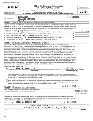 Form
check the box on line 1a, 2a, 3a, 4a, or 5a, below, and the amount on that line for the return being filed with this form was blank, then
leave line 1b, 2b, 3b, 4b, or 5b, whichever is applicable, blank (do not enter -0-). But, if you entered -0- on the return, then enter -0- on
the applicable line below. Do not complete more than 1 line in Part I.
to send the organization’s return to the IRS and to receive from the IRS (a) an acknowledgement of receipt or reason for rejection of
I authorize to enter my PIN as my signature
on the organization’s tax year 2015 electronically filed return. If I have indicated within this return that a copy of the return is
As an officer of the organization, I will enter my PIN as my signature on the organization’s tax year 2015 electronically filed return.
If I have indicated within this return that a copy of the return is being filed with a state agency(ies) regulating charities as part of
I certify that the above numeric entry is my PIN, which is my signature on the 2015 electronically filed return for the organization
indicated above. I confirm that I am submitting this return in accordance with the requirements of Pub. 4163, Modernized e-File (MeF)
OMB No. 1545-1878
For calendar year 2015, or fiscal year beginning . . . . . . . . . . . . . . . . . . ., 2015, and ending . . . . . . . . . . . . . . ., 20 . . . . . .
Department of the Treasury
Internal Revenue Service
Name of exempt organization
Name and title of officer
Officer's signature Date
ERO's signature Date
Form 8879-EO (2015)
DAA
}
ERO firm name Enter five numbers, but
do not enter all zeros
the transmission, (b) the reason for any delay in processing the return or refund, and (c) the date of any refund. If applicable, I
Information for Authorized IRS e-file Providers for Business Returns.
4a
5a
Form 990-PF check here
Form 8868 check here
b
b
Tax based on investment income (Form 990-PF, Part VI, line 5) . . . . . . . . . . . . . . . . . .
Balance Due (Form 8868, Part I, line 3c or Part II, line 8c) . . . . . . . . . . . . . . . . . . . . . . . . . . . . .
4b
5b
being filed with a state agency(ies) regulating charities as part of the IRS Fed/State program, I also authorize the aforementioned
ERO to enter my PIN on the return’s disclosure consent screen.
the IRS Fed/State program, I will enter my PIN on the return’s disclosure consent screen.
u Do not send to the IRS. Keep for your records.
8879-EO
2015
IRS e-file Signature Authorization
for an Exempt Organization
Part I Type of Return and Return Information (Whole Dollars Only)
Part II Declaration and Signature Authorization of Officer
Part III Certification and Authentication
ERO Must Retain This Form—See Instructions
Do Not Submit This Form To the IRS Unless Requested To Do So
Employer identification number
1a Form 990 check here b Total revenue, if any (Form 990, Part VIII, column (A), line 12) . . . . . . . . . . . . . . . . . . . . . . . 1b
2a Form 990-EZ check here b Total revenue, if any (Form 990-EZ, line 9) . . . . . . . . . . . . . . . . . . . . . . . . . . . . . . . . . . . . . . . . 2b
3a Form 1120-POL check here b Total tax (Form 1120-POL, line 22) . . . . . . . . . . . . . . . . . . . . . . . . . . . . . . . . . . . . . . . . . . . . . . 3b
Officer's PIN: check one box only
ERO's EFIN/PIN. Enter your six-digit electronic filing identification
For Paperwork Reduction Act Notice, see back of form.
}
}
}
do not enter all zeros
number (EFIN) followed by your five-digit self-selected PIN.
Check the box for the return for which you are using this Form 8879-EO and enter the applicable amount, if any, from the return. If you
Under penalties of perjury, I declare that I am an officer of the above organization and that I have examined a copy of the
organization’s 2015 electronic return and accompanying schedules and statements and to the best of my knowledge and belief, they
are true, correct, and complete. I further declare that the amount in Part I above is the amount shown on the copy of the
organization’s electronic return. I consent to allow my intermediate service provider, transmitter, or electronic return originator (ERO)
authorize the U.S. Treasury and its designated Financial Agent to initiate an electronic funds withdrawal (direct debit) entry to the
financial institution account indicated in the tax preparation software for payment of the organization’s federal taxes owed on this
return, and the financial institution to debit the entry to this account. To revoke a payment, I must contact the U.S. Treasury Financial
Agent at 1-888-353-4537 no later than 2 business days prior to the payment (settlement) date. I also authorize the financial institutions
involved in the processing of the electronic payment of taxes to receive confidential information necessary to answer inquiries and
resolve issues related to the payment. I have selected a personal identification number (PIN) as my signature for the organization’s
electronic return and, if applicable, the organization’s consent to electronic funds withdrawal.
u Information about Form 8879-EO and its instructions is at www.irs.gov/form8879eo.
NOWCASTSA 90-0585154
CHARLES ANDREWS
CHAIR
X 216,468
X MARK B. LACKIE, PC 85154
11/15/16
74550324799
MARK B. LACKIE CPA 11/15/16
NOWCASTSA 11/15/2016 10:23 AM Pg 5
 