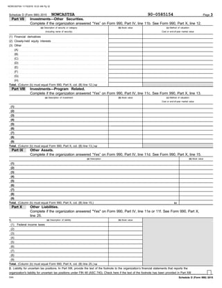 Cost or end-of-year market value
(b) Book value (c) Method of valuation:
Page 3
Part VII Investments—Other Securities.
Schedule D (Form 990) 2015
Schedule D (Form 990) 2015
(a) Description of security or category
(including name of security)
Financial derivatives . . . . . . . . . . . . . . . . . . . . . . . . . . . . . . . . . . . . . . . . . . . . . . . . . . . . .
Closely-held equity interests . . . . . . . . . . . . . . . . . . . . . . . . . . . . . . . . . . . . . . . . . . . . .
Other . . . . . . . . . . . . . . . . . . . . . . . . . . . . . . . . . . . . . . . . . . . . . . . . . . . . . . . . . . . . . . . . . . . . .
Total. (Column (b) must equal Form 990, Part X, col. (B) line 12.) u
(a) Description of investment
Investments—Program Related.
Part VIII
(c) Method of valuation:
(b) Book value
Cost or end-of-year market value
(b) Book value
Other Assets.
(a) Description
Part IX
DAA
Part X
(a) Description of liability
Other Liabilities.
(b) Book value
Liability for uncertain tax positions. In Part XIII, provide the text of the footnote to the organization’s financial statements that reports the
organization's liability for uncertain tax positions under FIN 48 (ASC 740). Check here if the text of the footnote has been provided in Part XIII . . . . . . . . . . .
Federal income taxes
Total. (Column (b) must equal Form 990, Part X, col. (B) line 13.) u
Total. (Column (b) must equal Form 990, Part X, col. (B) line 15.) . . . . . . . . . . . . . . . . . . . . . . . . . . . . . . . . . . . . . . . . . . . . . . . . . . . . . . . . . . . . . . . u
Total. (Column (b) must equal Form 990, Part X, col. (B) line 25.) u
1.
2.
. . . . . . . . . . . . . . . . . . . . . . . . . . . . . . . . . . . . . . . . . . . . . . . . . . . . . . . . . . . . . . . . . . . . . . . . . . . . . . .
. . . . . . . . . . . . . . . . . . . . . . . . . . . . . . . . . . . . . . . . . . . . . . . . . . . . . . . . . . . . . . . . . . . . . . . . . . . . . . .
. . . . . . . . . . . . . . . . . . . . . . . . . . . . . . . . . . . . . . . . . . . . . . . . . . . . . . . . . . . . . . . . . . . . . . . . . . . . . . .
. . . . . . . . . . . . . . . . . . . . . . . . . . . . . . . . . . . . . . . . . . . . . . . . . . . . . . . . . . . . . . . . . . . . . . . . . . . . . . .
. . . . . . . . . . . . . . . . . . . . . . . . . . . . . . . . . . . . . . . . . . . . . . . . . . . . . . . . . . . . . . . . . . . . . . . . . . . . . . .
. . . . . . . . . . . . . . . . . . . . . . . . . . . . . . . . . . . . . . . . . . . . . . . . . . . . . . . . . . . . . . . . . . . . . . . . . . . . . . .
. . . . . . . . . . . . . . . . . . . . . . . . . . . . . . . . . . . . . . . . . . . . . . . . . . . . . . . . . . . . . . . . . . . . . . . . . . . . . . .
(1)
(A)
(B)
(C)
(D)
(E)
(F)
(G)
(H)
(9)
(8)
(7)
(6)
(5)
(4)
(3)
(2)
(1)
(1)
(2)
(3)
(4)
(5)
(6)
(7)
(8)
(9)
(9)
(8)
(7)
(6)
(5)
(4)
(3)
(2)
(1)
. . . . . . . . . . . . . . . . . . . . . . . . . . . . . . . . . . . . . . . . . . . . . . . . . . . . . . . . . . . . . . . . . . . . . . . . . . . . . . .
(3)
(2)
Complete if the organization answered "Yes" on Form 990, Part IV, line 11e or 11f. See Form 990, Part X,
line 25.
Complete if the organization answered “Yes” on Form 990, Part IV, line 11d. See Form 990, Part X, line 15.
Complete if the organization answered “Yes” on Form 990, Part IV, line 11c. See Form 990, Part X, line 13.
Complete if the organization answered “Yes” on Form 990, Part IV, line 11b. See Form 990, Part X, line 12.
NOWCASTSA 90-0585154
NOWCASTSA 11/15/2016 10:23 AM Pg 32
 