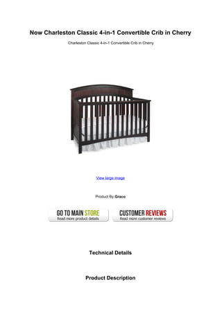 Now Charleston Classic 4-in-1 Convertible Crib in Cherry
             Charleston Classic 4-in-1 Convertible Crib in Cherry




                              View large image




                             Product By Graco




                         Technical Details



                       Product Description
 
