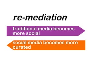 re-mediation
traditional media becomes
more social
social media becomes more
curated
 
