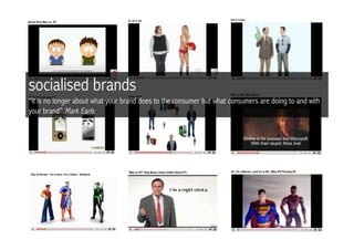 socialised brands
“it is no longer about what your brand does to the consumer but what consumers are doing to and with
your brand” Mark Earls
 