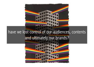 have we lost control of our audiences, contents
          and ultimately our brands?
 