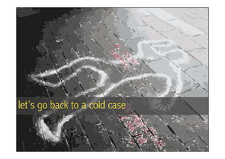 let’s go back to a cold case
 