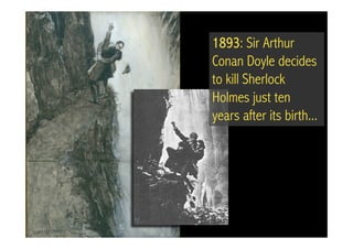 1893: Sir Arthur
Conan Doyle decides
to kill Sherlock
Holmes just ten
years after its birth...
 
