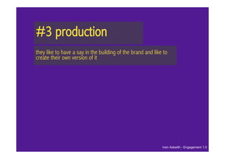 #3 production
they like to have a say in the building of the brand and like to
create their own version of it




                                                             Ivan Askwith - Engagement 1.0
 