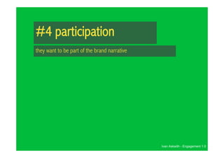 #4 participation
they want to be part of the brand narrative




                                              Ivan Askwith - Engagement 1.0
 