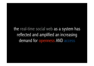 the real-time social web as a system has
  reflected and amplified an increasing
   demand for openness AND access
 