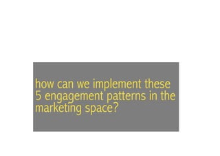 how can we implement these
5 engagement patterns in the
marketing space?
 
