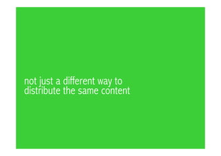 not just a different way to
distribute the same content
 