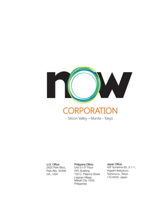 CORPORATION
Silicon Valley – Manila - Tokyo

U.S. Ofﬁce:
2625 Park Blvd.,
Palo Alto, 94306
CA., USA

	
  
	
  
	
  
	
  
	
  
	
  
	
  
Philippine Ofﬁce:
	
  
Unit 5-I 5th Floor

OPL Building
100 C. Palanca Street
Legaspi Village
Makati City 1229,
Philippines


Japan Ofﬁce: 
45F Sunshine 60, 3-1-1,
Higashi-Ikebukuro,
Toshima-lu, Tokyo
170-6045, Japan


 