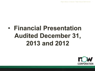 High Value Created. High Value Delivered.
• Financial Presentation
Audited December 31,
2013 and 2012
 