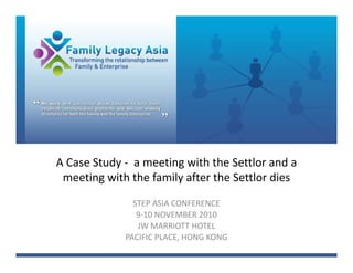 A Case Study ‐ a meeting with the Settlor and a 
 meeting with the family after the Settlor dies
               STEP ASIA CONFERENCE
                9‐10 NOVEMBER 2010
                JW MARRIOTT HOTEL
             PACIFIC PLACE, HONG KONG
 