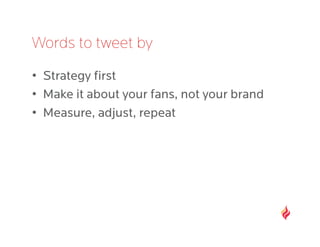 Words to tweet by
•  Strategy ﬁrst
•  Make it about your fans, not your brand
•  Measure, adjust, repeat
 