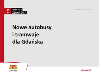 gdansk.pl
Nowe autobusy
i tramwaje
dla Gdańska
Gdańsk, 14.03.2016
 