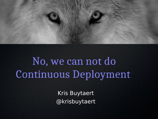 No, we can not do
Continuous Deployment
Kris Buytaert
@krisbuytaert
 