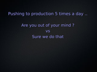 Pushing to production 5 times a day ..Pushing to production 5 times a day ..
Are you out of your mind ?Are you out of your mind ?
vsvs
Sure we do thatSure we do that
 