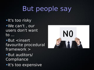 But people sayBut people say
•It's too riskyIt's too risky
•We can't , ourWe can't , our
users don't wantusers don't want
to ...to ...
•But <insertBut <insert
favourite proceduralfavourite procedural
framework >framework >
•But auditors/But auditors/
ComplianceCompliance
•It's too expensiveIt's too expensive
 