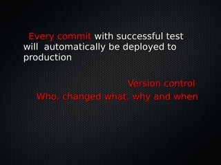 Every commitEvery commit with successful testwith successful test
will automatically be deployed towill automatically be deployed to
productionproduction
Version controlVersion control
Who, changed what, why and whenWho, changed what, why and when
 