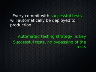 Every commit withEvery commit with successful testssuccessful tests
will automatically be deployed towill automatically be deployed to
productionproduction
Automated testing strategy, is keyAutomated testing strategy, is key
Successful tests, no bypassing of theSuccessful tests, no bypassing of the
teststests
 