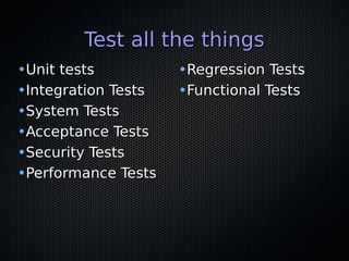 Test all the thingsTest all the things
•Unit testsUnit tests
•Integration TestsIntegration Tests
•System TestsSystem Tests
•Acceptance TestsAcceptance Tests
•Security TestsSecurity Tests
•Performance TestsPerformance Tests
•Regression TestsRegression Tests
•Functional TestsFunctional Tests
 