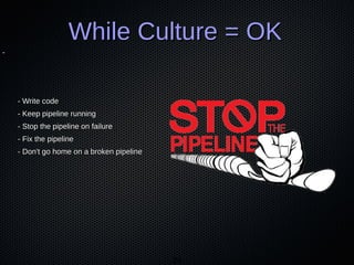 24
-
While Culture = OKWhile Culture = OK
- Write code- Write code
- Keep pipeline running- Keep pipeline running
- Stop the pipeline on failure- Stop the pipeline on failure
- Fix the pipeline- Fix the pipeline
- Don't go home on a broken pipeline- Don't go home on a broken pipeline
 