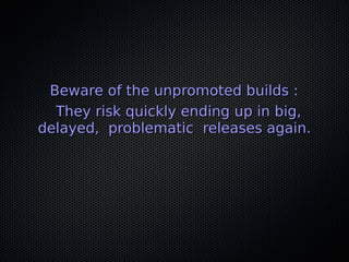Beware of the unpromoted builds :Beware of the unpromoted builds :
They risk quickly ending up in big,They risk quickly ending up in big,
delayed, problematic releases again.delayed, problematic releases again.
 