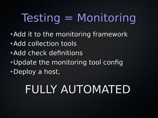 Testing = MonitoringTesting = Monitoring
•Add it to the monitoring frameworkAdd it to the monitoring framework
•Add collection toolsAdd collection tools
•Add check definitionsAdd check definitions
•Update the monitoring tool configUpdate the monitoring tool config
•Deploy a host,Deploy a host,
FULLY AUTOMATEDFULLY AUTOMATED
 